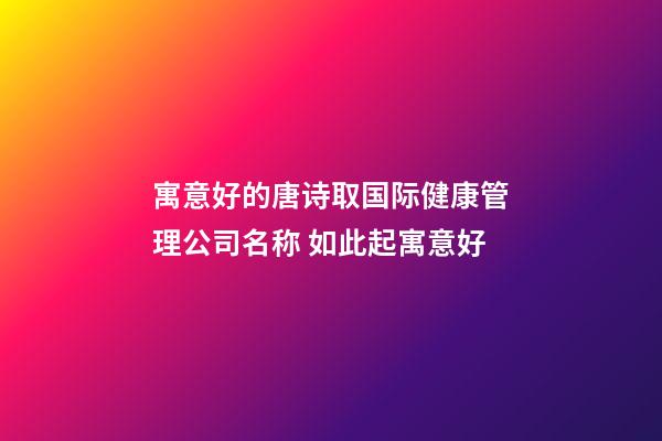 寓意好的唐诗取国际健康管理公司名称 如此起寓意好